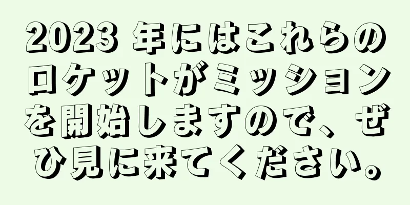 2023 年にはこれらのロケットがミッションを開始しますので、ぜひ見に来てください。