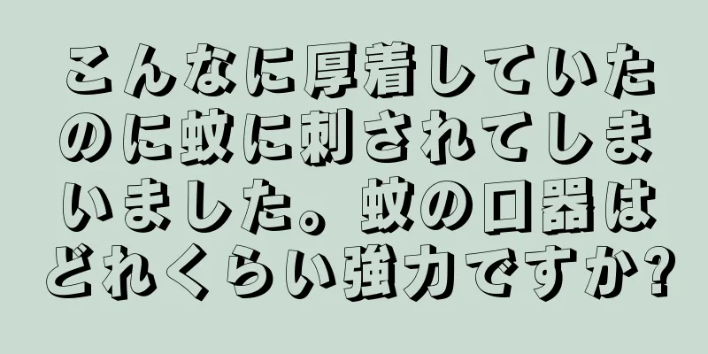 こんなに厚着していたのに蚊に刺されてしまいました。蚊の口器はどれくらい強力ですか?
