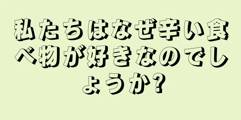 私たちはなぜ辛い食べ物が好きなのでしょうか?