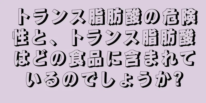 トランス脂肪酸の危険性と、トランス脂肪酸はどの食品に含まれているのでしょうか?