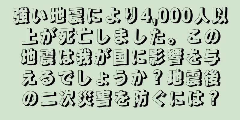 強い地震により4,000人以上が死亡しました。この地震は我が国に影響を与えるでしょうか？地震後の二次災害を防ぐには？