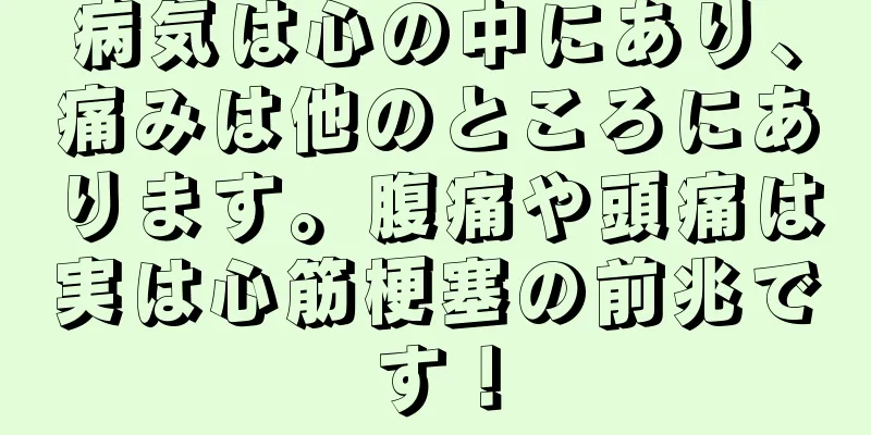 病気は心の中にあり、痛みは他のところにあります。腹痛や頭痛は実は心筋梗塞の前兆です！