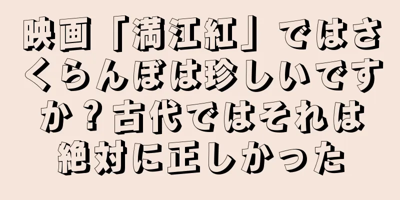 映画「満江紅」ではさくらんぼは珍しいですか？古代ではそれは絶対に正しかった