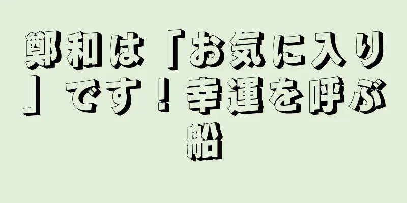 鄭和は「お気に入り」です！幸運を呼ぶ船