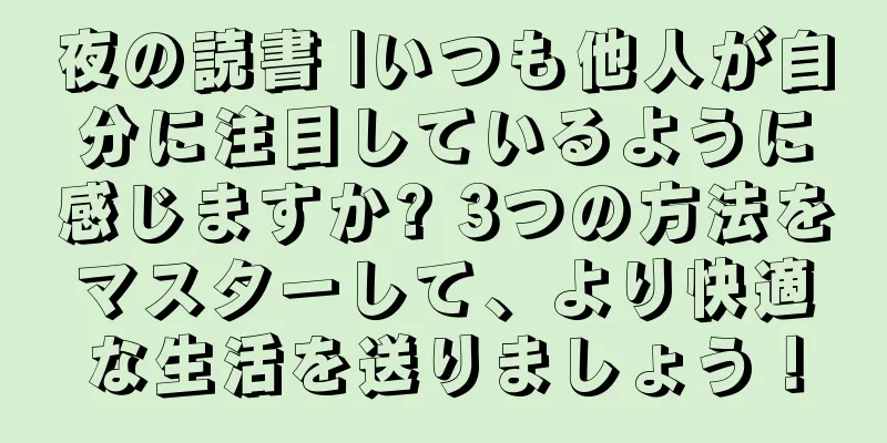 夜の読書 |いつも他人が自分に注目しているように感じますか? 3つの方法をマスターして、より快適な生活を送りましょう！