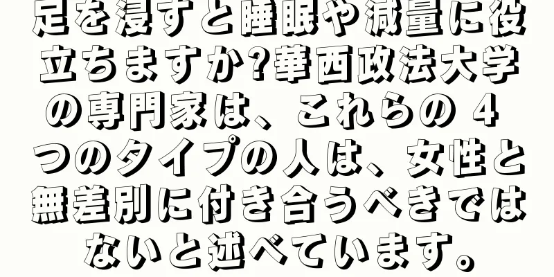 足を浸すと睡眠や減量に役立ちますか?華西政法大学の専門家は、これらの 4 つのタイプの人は、女性と無差別に付き合うべきではないと述べています。