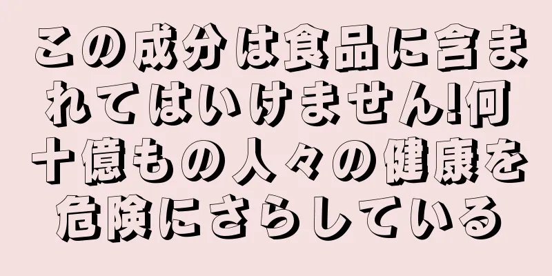 この成分は食品に含まれてはいけません!何十億もの人々の健康を危険にさらしている