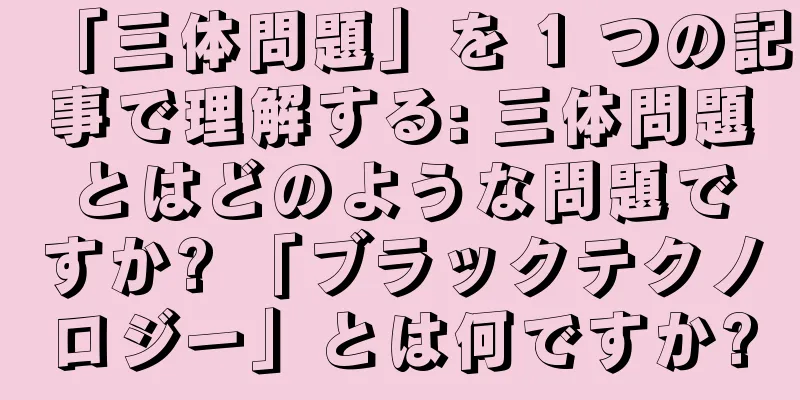 「三体問題」を 1 つの記事で理解する: 三体問題とはどのような問題ですか? 「ブラックテクノロジー」とは何ですか?