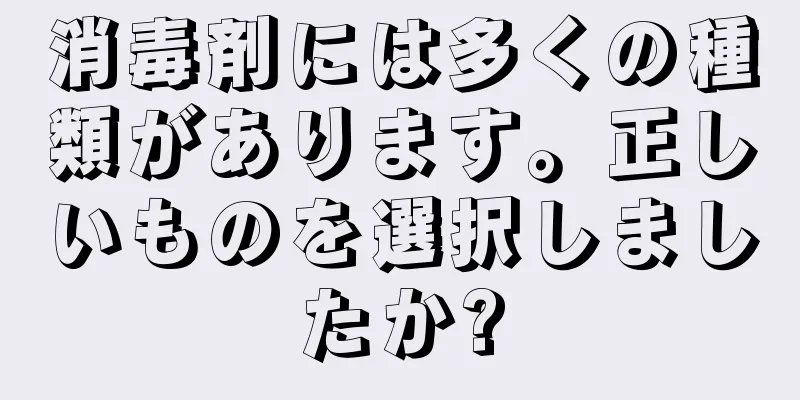 消毒剤には多くの種類があります。正しいものを選択しましたか?
