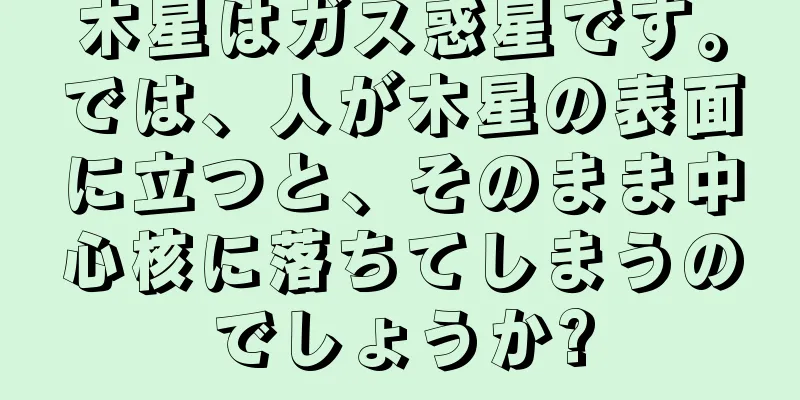 木星はガス惑星です。では、人が木星の表面に立つと、そのまま中心核に落ちてしまうのでしょうか?