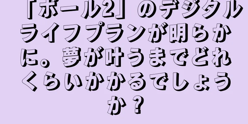 「ボール2」のデジタルライフプランが明らかに。夢が叶うまでどれくらいかかるでしょうか？