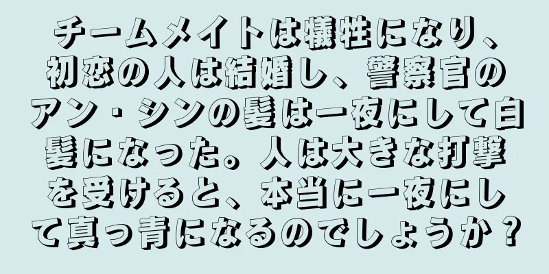 チームメイトは犠牲になり、初恋の人は結婚し、警察官のアン・シンの髪は一夜にして白髪になった。人は大きな打撃を受けると、本当に一夜にして真っ青になるのでしょうか？