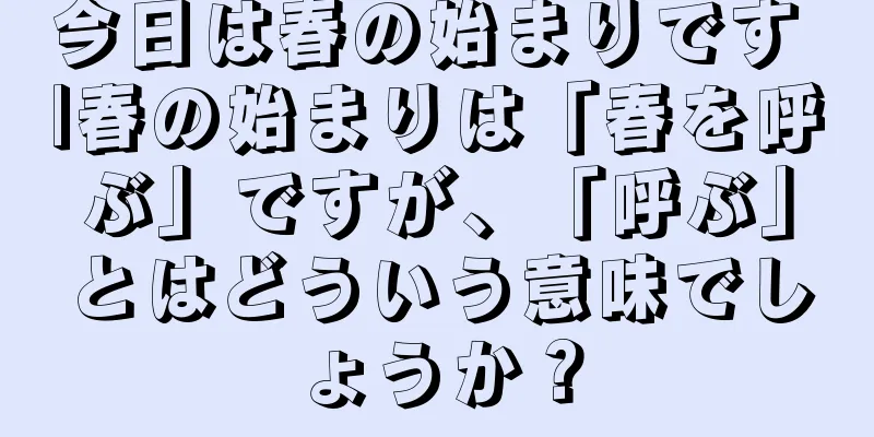 今日は春の始まりです |春の始まりは「春を呼ぶ」ですが、「呼ぶ」とはどういう意味でしょうか？
