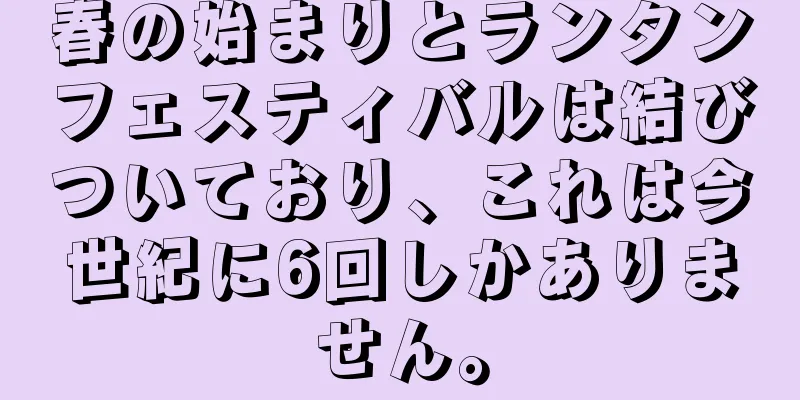 春の始まりとランタンフェスティバルは結びついており、これは今世紀に6回しかありません。