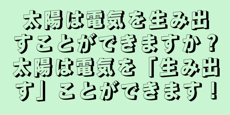 太陽は電気を生み出すことができますか？太陽は電気を「生み出す」ことができます！