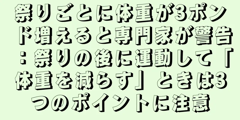 祭りごとに体重が3ポンド増えると専門家が警告：祭りの後に運動して「体重を減らす」ときは3つのポイントに注意