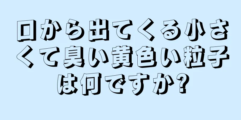 口から出てくる小さくて臭い黄色い粒子は何ですか?