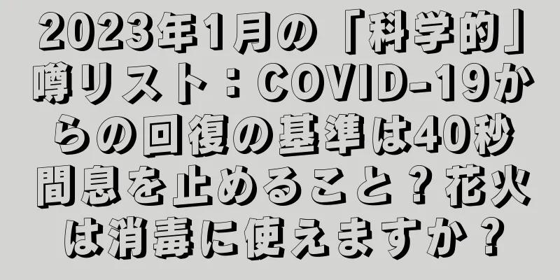 2023年1月の「科学的」噂リスト：COVID-19からの回復の基準は40秒間息を止めること？花火は消毒に使えますか？