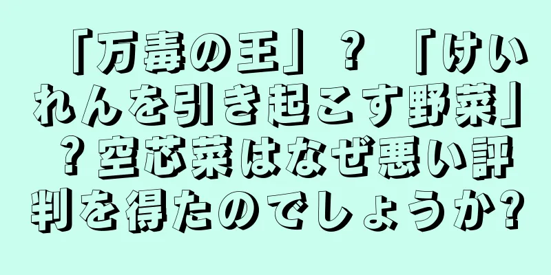 「万毒の王」？ 「けいれんを引き起こす野菜」？空芯菜はなぜ悪い評判を得たのでしょうか?