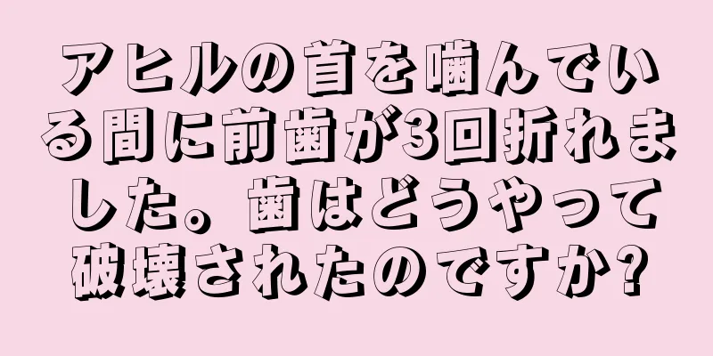アヒルの首を噛んでいる間に前歯が3回折れました。歯はどうやって破壊されたのですか?