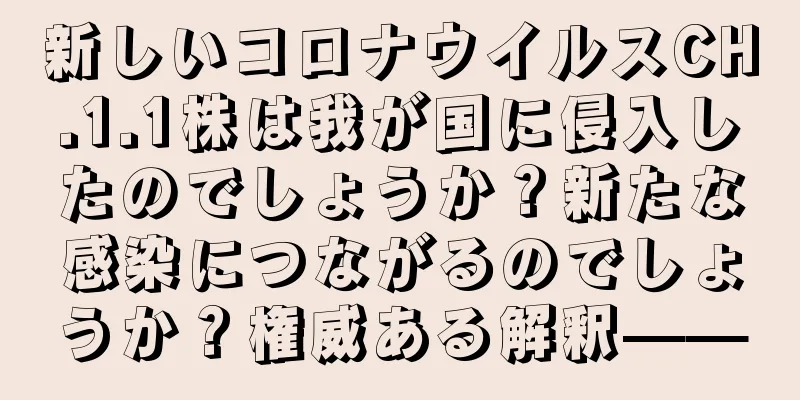 新しいコロナウイルスCH.1.1株は我が国に侵入したのでしょうか？新たな感染につながるのでしょうか？権威ある解釈——