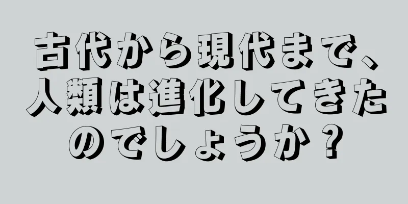 古代から現代まで、人類は進化してきたのでしょうか？