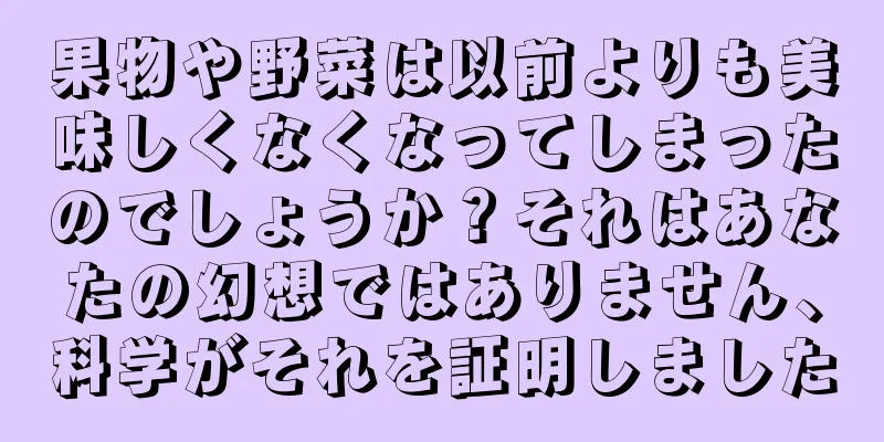 果物や野菜は以前よりも美味しくなくなってしまったのでしょうか？それはあなたの幻想ではありません、科学がそれを証明しました