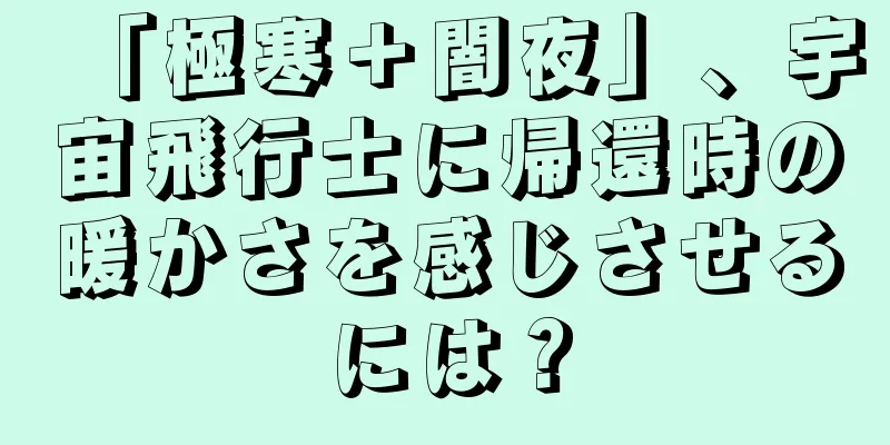 「極寒＋闇夜」、宇宙飛行士に帰還時の暖かさを感じさせるには？