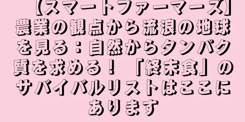 【スマートファーマーズ】農業の観点から流浪の地球を見る：自然からタンパク質を求める！ 「終末食」のサバイバルリストはここにあります