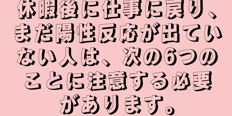 休暇後に仕事に戻り、まだ陽性反応が出ていない人は、次の6つのことに注意する必要があります。