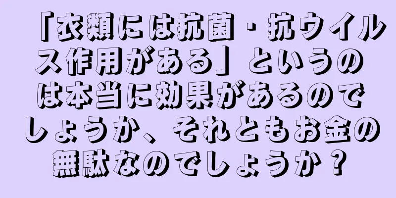 「衣類には抗菌・抗ウイルス作用がある」というのは本当に効果があるのでしょうか、それともお金の無駄なのでしょうか？
