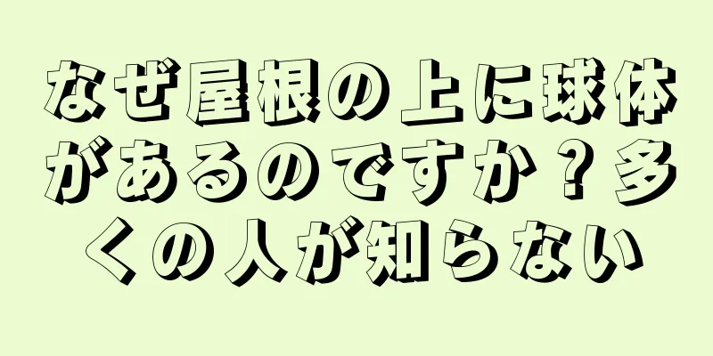 なぜ屋根の上に球体があるのですか？多くの人が知らない