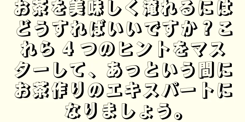 お茶を美味しく淹れるにはどうすればいいですか？これら 4 つのヒントをマスターして、あっという間にお茶作りのエキスパートになりましょう。
