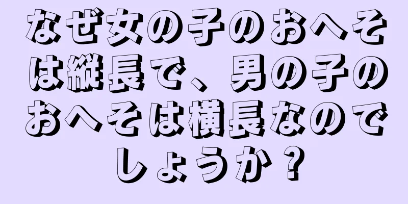 なぜ女の子のおへそは縦長で、男の子のおへそは横長なのでしょうか？