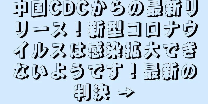 中国CDCからの最新リリース！新型コロナウイルスは感染拡大できないようです！最新の判決 →
