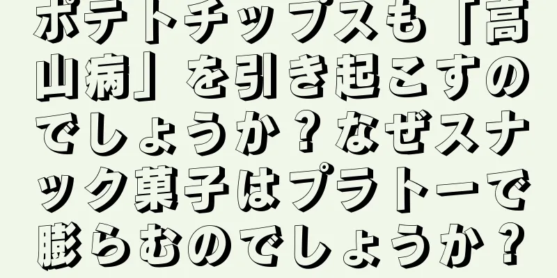 ポテトチップスも「高山病」を引き起こすのでしょうか？なぜスナック菓子はプラトーで膨らむのでしょうか？