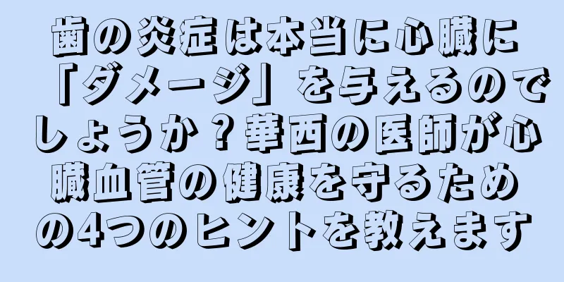 歯の炎症は本当に心臓に「ダメージ」を与えるのでしょうか？華西の医師が心臓血管の健康を守るための4つのヒントを教えます