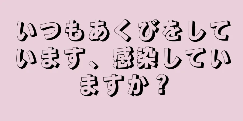 いつもあくびをしています、感染していますか？