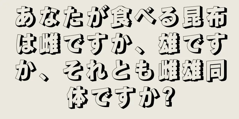 あなたが食べる昆布は雌ですか、雄ですか、それとも雌雄同体ですか?