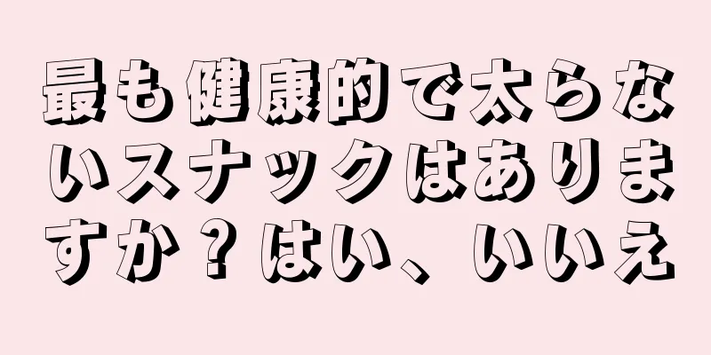 最も健康的で太らないスナックはありますか？はい、いいえ