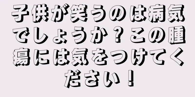 子供が笑うのは病気でしょうか？この腫瘍には気をつけてください！