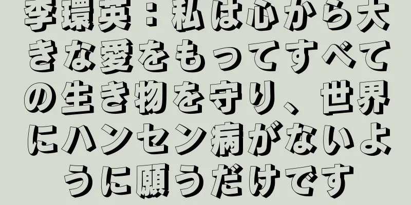 李環英：私は心から大きな愛をもってすべての生き物を守り、世界にハンセン病がないように願うだけです