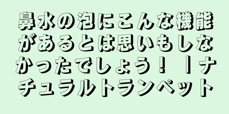 鼻水の泡にこんな機能があるとは思いもしなかったでしょう！ ｜ナチュラルトランペット