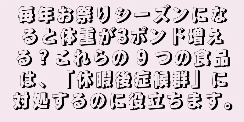 毎年お祭りシーズンになると体重が3ポンド増える？これらの 9 つの食品は、「休暇後症候群」に対処するのに役立ちます。