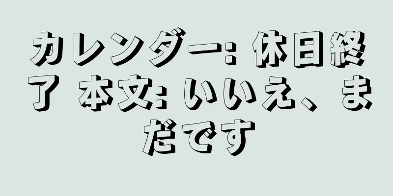 カレンダー: 休日終了 本文: いいえ、まだです