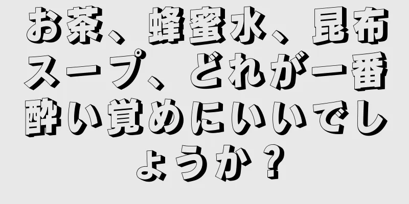 お茶、蜂蜜水、昆布スープ、どれが一番酔い覚めにいいでしょうか？