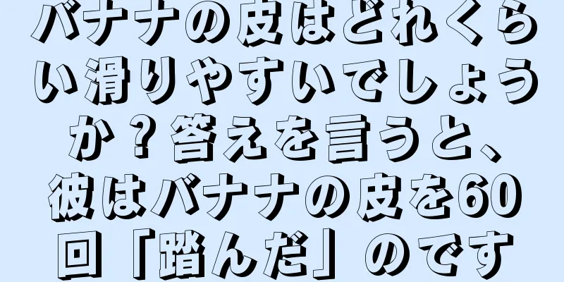 バナナの皮はどれくらい滑りやすいでしょうか？答えを言うと、彼はバナナの皮を60回「踏んだ」のです