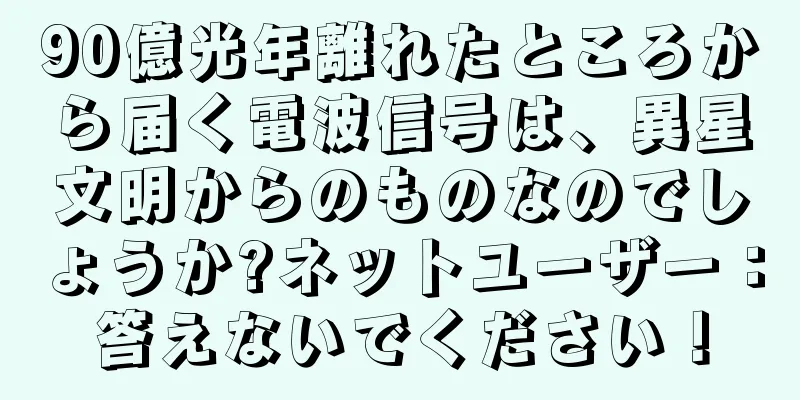 90億光年離れたところから届く電波信号は、異星文明からのものなのでしょうか?ネットユーザー：答えないでください！