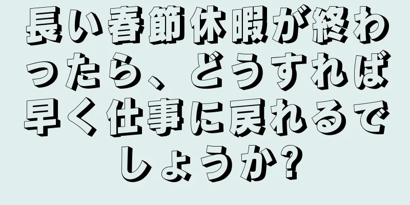 長い春節休暇が終わったら、どうすれば早く仕事に戻れるでしょうか?