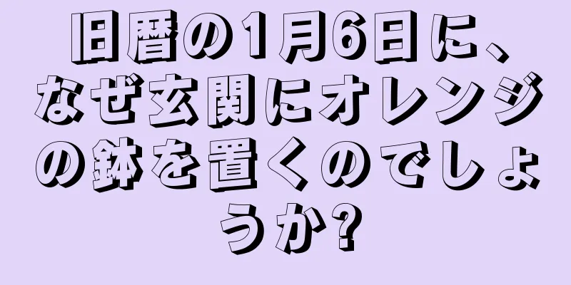旧暦の1月6日に、なぜ玄関にオレンジの鉢を置くのでしょうか?